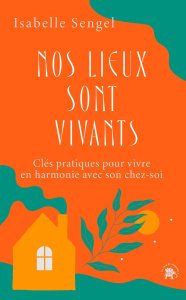 Nos lieux sont vivants. Clés pratiques pour vivre en harmonie avec son chez-soi - Sengel Isabelle