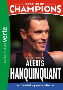 Destins de champions Tome 21 : Une biographie de Alexis Hanquinquant. L'invincible paratriathlète - Caioli Luca ; Collot Cyril
