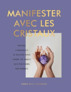 Manifester avec les cristaux. Invitez l'amour et le succès dans votre vie grâce aux pouvoirs des pie - Knowles Emma Lucy ; Mayson Lizzie ; Waller Louie ;