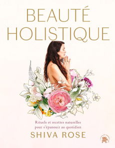 Beauté holistique. Rituels et recettes naturelles pour allier beauté et bien-être à vie - Rose Shiva ; Ngo Ngoc Minh ; Halaris Spiros ; Huri
