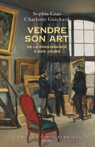 Vendre son art. De la Renaissance à nos jours - Cras Sophie ; Guichard Charlotte
