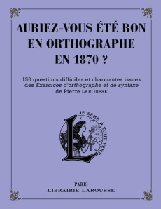 Auriez-vous été bon en orthographe en 1870 ? 150 questions difficiles et charmantes issues des Exerc - Larousse Pierre ; Berlion Daniel