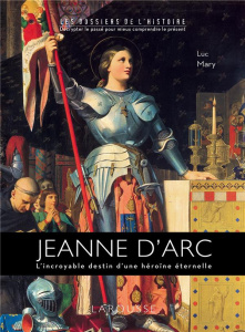 Jeanne d'Arc. L'incroyable destin d'une hérïne éternelle - Mary Luc