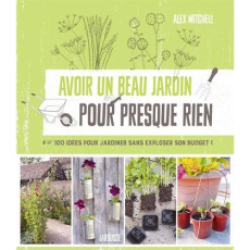 Avoir un beau jardin pour presque rien. 100 idées pour jardiner sans exploser son budget ! - Mitchell Alex ; Cuttle Sarah ; Maillet Catherine