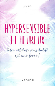 Hypersensible et heureux. Votre extrème sensibilité est une force ! - Lo Imi ; Lafarge Danielle