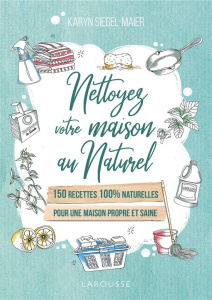 Nettoyez votre maison au naturel. 150 recettes 100 % naturelles pour une maison propre et saine - Siegel-Maier Karyn ; Chareyre Christine