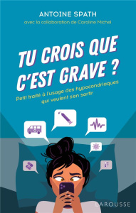 Tu crois que c'est grave ?. Petit traité à l'usage des hypocondriaques qui veulent s'en sortir - Spath Antoine ; Michel Caroline