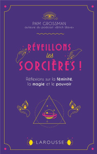 Réveillons les sorcières ! Réflexions sur les femmes, la magie et le pouvoir - Grossman Pam ; Girac-Marinier Carine ; Pomier Nath