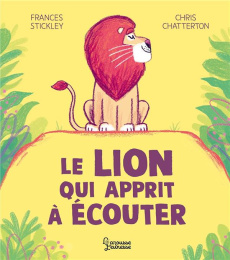Le lion qui apprit à écouter - Stickley Frances ; Chatterton Chris ; Kecir-Lepeti