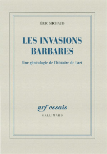 Les invasions barbares. Une généalogie de l'histoire de l'art - Michaud Eric