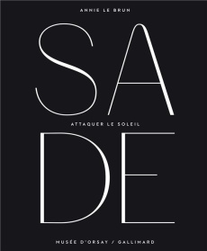 Sade. Attaquer le soleil. Exposition, Paris, Musée d'Orsay, du 14 octobre 2014 au 25 janvier 2015 - Le Brun Annie ; Cogeval Guy