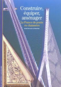 Construire, équiper, aménager. La France, de ponts en chaussées - Lemoine Bertrand
