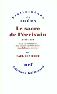 Le sacre de l'écrivain, 1750-1830. Essai sur l'avènement d'un pouvoir spirituel laïc dans la France - Bénichou Paul