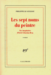 Les sept noms du peintre. Vies imaginaires d'Erich Sebastian Berg - Le Guillou Philippe
