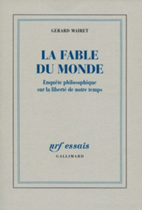 La fable du monde. Enquête philosophique sur la liberté de notre temps - Mairet Gérard