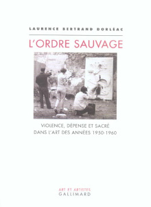 L'ordre sauvage. Violence, dépense et sacré dans l'art des années 1950-1960 - Bertrand-Dorléac Laurence