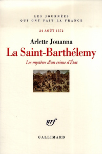 La Saint-Barthélemy. Les mystères d'un crime d'Etat, 24 août 1572 - Jouanna Arlette