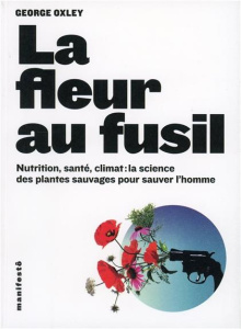La fleur au fusil. Nutrition, santé, climat : la science des plantes sauvages pour sauver l'homme - Oxley George