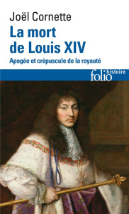 La mort de Louis XIV. Apogée et crépuscule de la royauté, 1er septembre 1715 - Cornette Joël