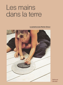 Les mains dans la terre. La poterie avec Marion Graux - Godfrain Marie ; Guarry Claire