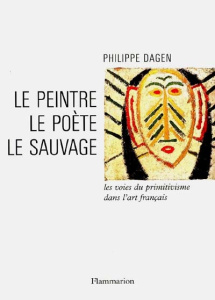 LE PEINTRE, LE POETE, LE SAUVAGE. Les voies du primitivisme dans l'art français - Dagen Philippe