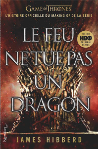 Le feu ne tue pas un dragon. Game of Thrones, l'histoire inédite et officielle d la série TV épique - Hibberd James ; Pernot Isabelle