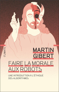Faire la morale aux robots. Une introduction à l'éthique des algorithmes - Gibert Martin