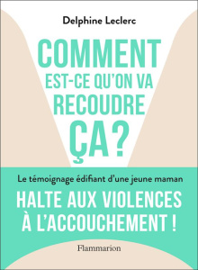 Comment est-ce qu'on va recoudre ça ?. Halte aux violences à l'accouchement ! - Leclerc Delphine