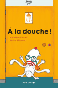 A la douche ! - Bélanger Karine ; Escoffier Michaël