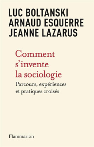 Comment s'invente la sociologie. Parcours, expériences et pratiques croisés - Boltanski Luc ; Esquerre Arnaud ; Lazarus Jeanne