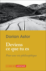 Deviens ce que tu es. Pour une vie philosophique - Astor Dorian