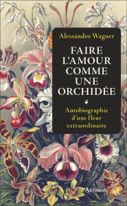 Faire l'amour comme une orchidée. Autobiographie d'une fleur extraordinaire - Wagner Alessandro ; Vierne Béatrice