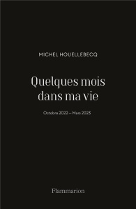 Quelques mois dans ma vie. Octobre 2022 - Mars 2023 - Houellebecq Michel