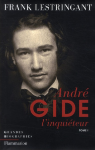 Andre Gide l'inquiéteur. Tome 1, Le ciel sur la terre ou l'inquiétude partagée (1869-1918) - Lestringant Frank