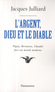L'Argent, Dieu et le Diable. Face au monde moderne avec Péguy, Bernanos, Claudel - Julliard Jacques