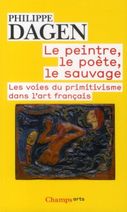 Le peintre, le poète, le sauvage. Les voies du primitivisme dans l'art français - Dagen Philippe