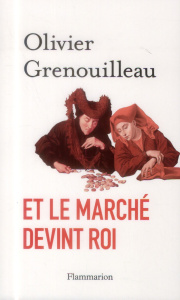 Et le marché devint roi. Essai sur l'éthique du capitalisme - Grenouilleau Olivier