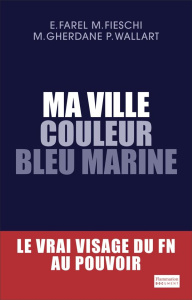 Ma ville couleur bleu marine. Le vrai visage du FN au pouvoir - Farel Eric ; Fieschi Maxime ; Gherdane Mehdi ; Wal