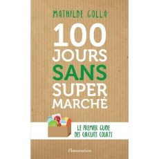 100 jours sans supermarché. Le guide des circuits courts - Golla Mathilde ; Dion Cyril