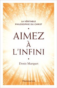 Aimez à l'infini. La véritable philosophie du Christ - Marquet Denis