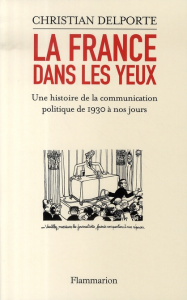 La France dans les yeux. Une histoire de la communication politique de 1930 à aujourd'hui - Delporte Christian
