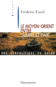 LE MOYEN-ORIENT ENTRE GUERRE ET PAIX. Une géopolitique du Golan - Encel Frédéric