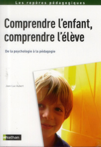 Comprendre l'enfant, comprendre l'élève. De la psychologie à la pédagogie - Aubert Jean-Luc