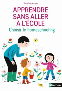 Apprendre sans aller à l'école. Homeschooling, unschooling : les choix et la vie quotidienne des fam - Nozarian Bernadette ; Bellar Clara