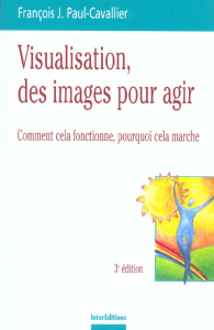 Visualisation, des images pour agir. Comment cela fonctionne, pourquoi cela marche, 3e édition - Paul-Cavallier François