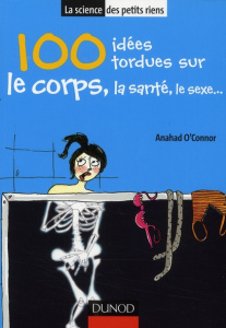 100 Idées tordues sur le corps, la santé, le sexe... - O'Connor Anahad ; Ramonet Julien