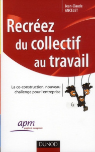 Recréez du collectif au travail. La co-construction, nouveau challenge pour l'entreprise - Ancelet Jean-Claude ; Vivier Bernard