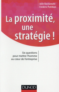 La proximité, une stratégie ! Six questions pour mettre l'homme au coeur de l'entreprise - Bastianutti Julie ; Petitbon Frédéric