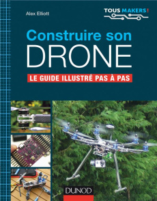 Construire son drone. Le guide illustré pas à pas - Elliott Alex ; Maniez Dominique