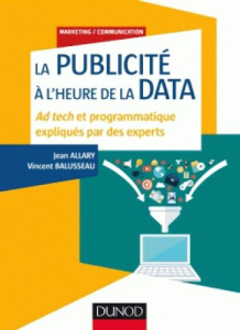 La publicité à l'heure de la data. Ad tech et programmatique expliqués par des experts - Allary Jean ; Balusseau Vincent